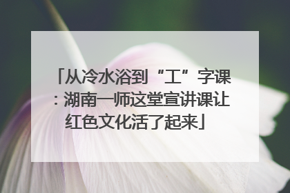 从冷水浴到“工”字课：湖南一师这堂宣讲课让红色文化活了起来