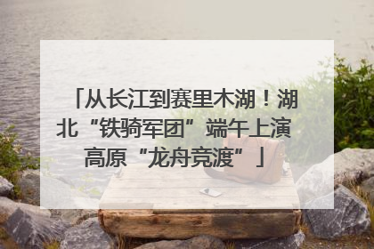 从长江到赛里木湖！湖北“铁骑军团”端午上演高原“龙舟竞渡”