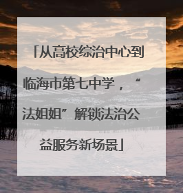 从高校综治中心到临海市第七中学，“法姐姐”解锁法治公益服务新场景