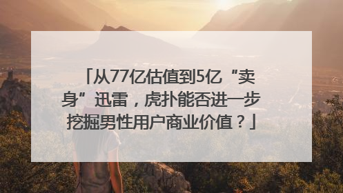 从77亿估值到5亿“卖身”迅雷，虎扑能否进一步挖掘男性用户商业价值？