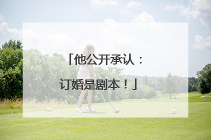 他公开承认：订婚是剧本！