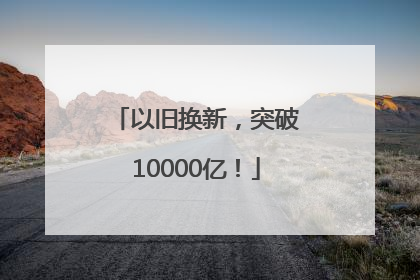 以旧换新，突破10000亿！