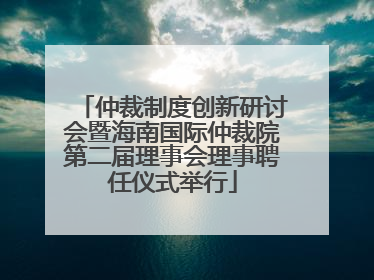 仲裁制度创新研讨会暨海南国际仲裁院第二届理事会理事聘任仪式举行