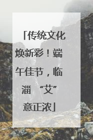 传统文化焕新彩！端午佳节，临淄 “艾”意正浓