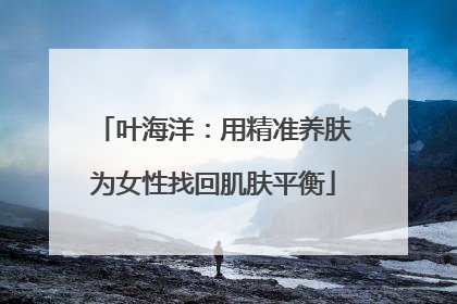 叶海洋：用精准养肤为女性找回肌肤平衡