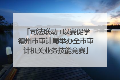 司法联动+以赛促学 德州市审计局举办全市审计机关业务技能竞赛