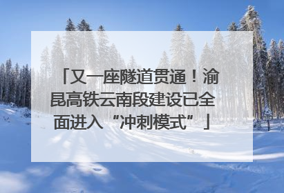 又一座隧道贯通！渝昆高铁云南段建设已全面进入“冲刺模式”