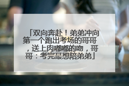 双向奔赴！弟弟冲向第一个跑出考场的哥哥，送上肉嘟嘟的吻，哥哥：考完最想陪弟弟