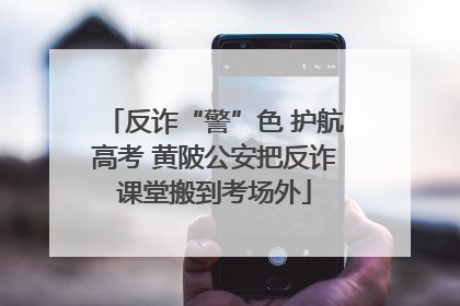 反诈“警”色 护航高考 黄陂公安把反诈课堂搬到考场外