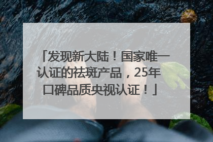 发现新大陆！国家唯一认证的祛斑产品，25年口碑品质央视认证！