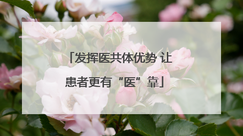 发挥医共体优势 让患者更有“医”靠