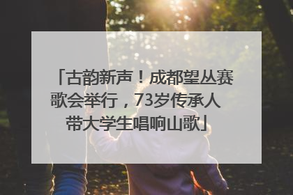 古韵新声！成都望丛赛歌会举行，73岁传承人带大学生唱响山歌