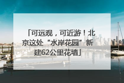 可远观，可近游！北京这处“水岸花园”新建62公里花墙
