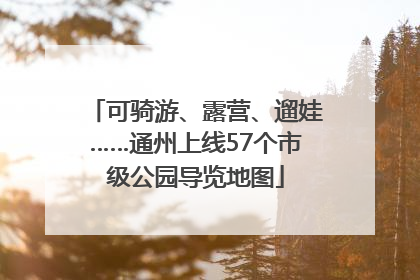 可骑游、露营、遛娃……通州上线57个市级公园导览地图