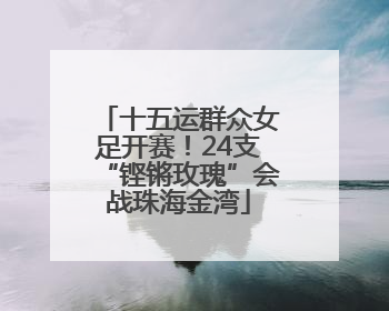 十五运群众女足开赛！24支“铿锵玫瑰”会战珠海金湾