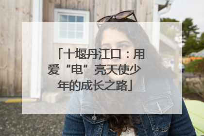 十堰丹江口：用爱“电”亮天使少年的成长之路