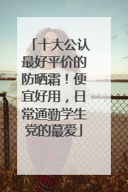 十大公认最好平价的防晒霜！便宜好用，日常通勤学生党的蕞爱