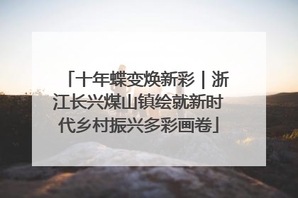 十年蝶变焕新彩｜浙江长兴煤山镇绘就新时代乡村振兴多彩画卷