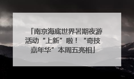 南京海底世界暑期夜游活动“上新”啦！“奇技嘉年华”本周五亮相