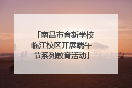 南昌市育新学校临江校区开展端午节系列教育活动