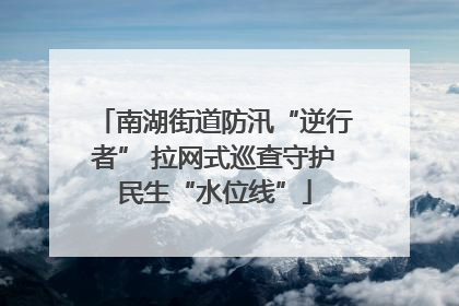 南湖街道防汛“逆行者” 拉网式巡查守护民生“水位线”