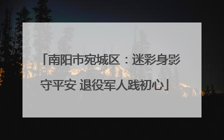 南阳市宛城区：迷彩身影守平安 退役军人践初心