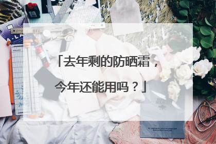 去年剩的防晒霜，今年还能用吗？