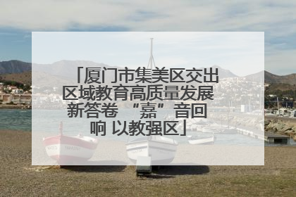 厦门市集美区交出区域教育高质量发展新答卷 “嘉”音回响 以教强区