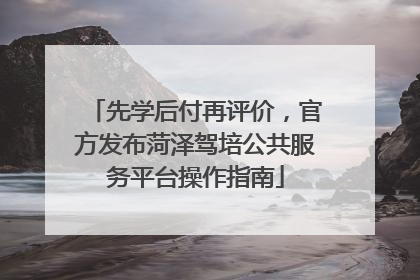 先学后付再评价，官方发布菏泽驾培公共服务平台操作指南