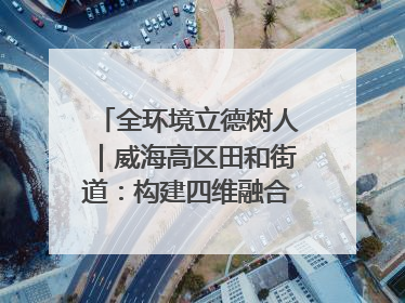 全环境立德树人｜威海高区田和街道：构建四维融合体系 绘就全环境立德树人新画卷