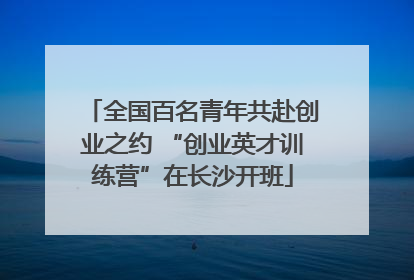 全国百名青年共赴创业之约 “创业英才训练营”在长沙开班
