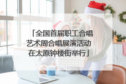 全国首届职工合唱艺术周合唱展演活动在太原钟楼街举行