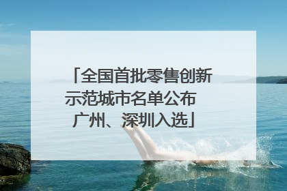 全国首批零售创新示范城市名单公布 广州、深圳入选