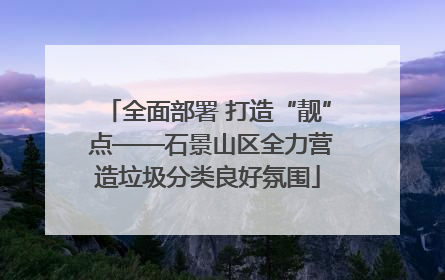 全面部署 打造“靓” 点——石景山区全力营造垃圾分类良好氛围