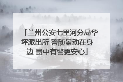 兰州公安七里河分局华坪派出所 警随景动在身边 景中有警更安心