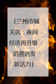 兰州市城关区：夜间经济再升级 消费迸发新活力