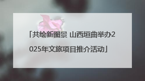 共绘新图景 山西垣曲举办2025年文旅项目推介活动