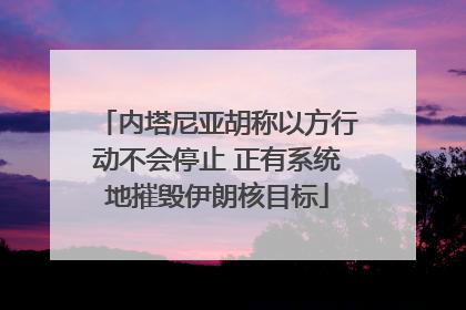 内塔尼亚胡称以方行动不会停止 正有系统地摧毁伊朗核目标