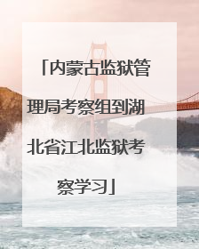 内蒙古监狱管理局考察组到湖北省江北监狱考察学习