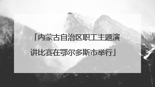 内蒙古自治区职工主题演讲比赛在鄂尔多斯市举行