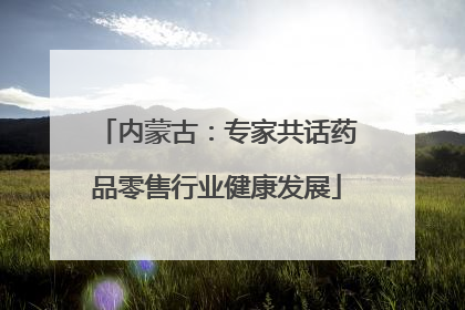 内蒙古：专家共话药品零售行业健康发展