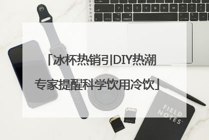 冰杯热销引DIY热潮 专家提醒科学饮用冷饮