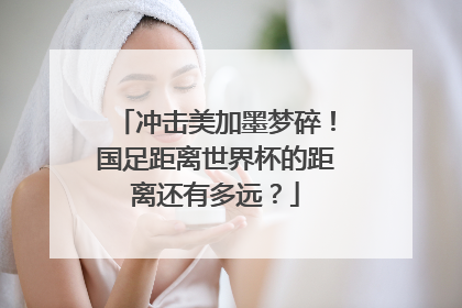 冲击美加墨梦碎！国足距离世界杯的距离还有多远？