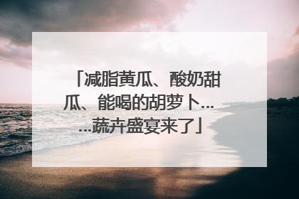 减脂黄瓜、酸奶甜瓜、能喝的胡萝卜……蔬卉盛宴来了