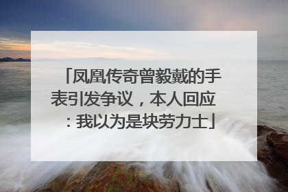 凤凰传奇曾毅戴的手表引发争议，本人回应：我以为是块劳力士