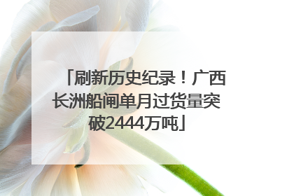 刷新历史纪录！广西长洲船闸单月过货量突破2444万吨