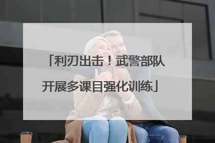 利刃出击！武警部队开展多课目强化训练