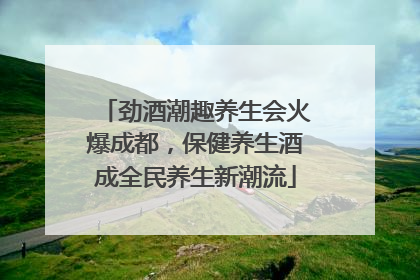 劲酒潮趣养生会火爆成都，保健养生酒成全民养生新潮流