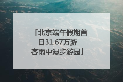 北京端午假期首日31.67万游客雨中漫步游园