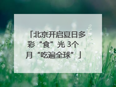 北京开启夏日多彩“食”光 3个月“吃遍全球”